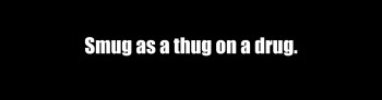 “Smug as a thug on a drug”